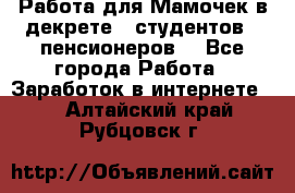 Работа для Мамочек в декрете , студентов , пенсионеров. - Все города Работа » Заработок в интернете   . Алтайский край,Рубцовск г.